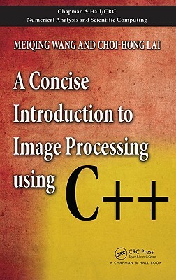 A Concise Introduction to Image Processing Using C++ by Meiqing Wang, Choi-Hong Lai