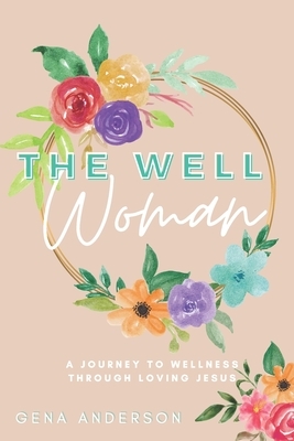 The Well Woman: A Journey to Wellness Through Loving Jesus by Gena Anderson