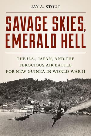 Savage Skies, Emerald Hell: The U.S., Australia, Japan, and the Ferocious Air Battle for New Guinea in World War II by Jay A. Stout