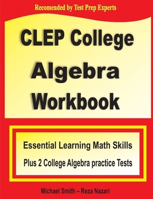 CLEP College Algebra Workbook: Essential Learning Math Skills Plus Two College Algebra Practice Tests by Michael Smith, Reza Nazari