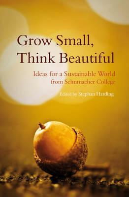 Grow Small, Think Beautiful: Ideas for a Sustainable World from Schumacher College by Stephan Harding