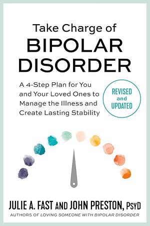 Take Charge of Bipolar Disorder: A 4-Step Plan for You and Your Loved Ones to Manage the Illness and Create Lasting Stability by John D. Preston, Julie A. Fast