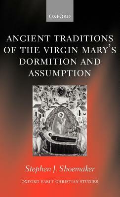 The Ancient Traditions of the Virgin Mary's Dormition and Assumption by Stephen J. Shoemaker