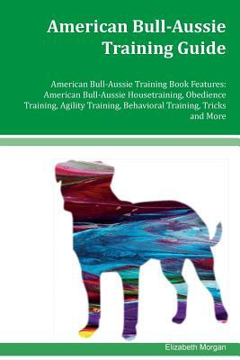 American Bull-Aussie Training Guide American Bull-Aussie Training Book Features: American Bull- Aussie Housetraining, Obedience Training, Agility Trai by Elizabeth Morgan