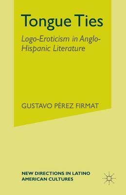 Tongue Ties: Logo-Eroticism in Anglo-Hispanic Literature by G. Firmat