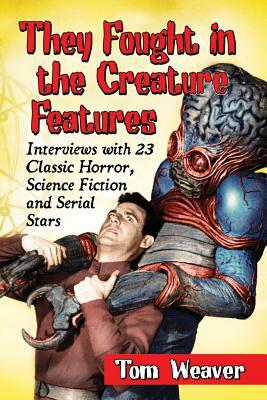 They Fought in the Creature Features: Interviews with 23 Classic Horror, Science Fiction and Serial Stars by Tom Weaver