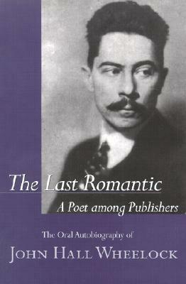 The Last Romantic: A Poet Among Publishers: The Oral Autobiography of John Hall Wheelock by John Hall Wheelock