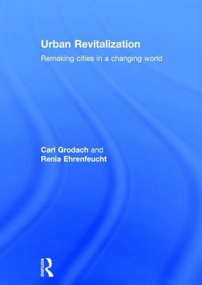Urban Revitalization: Remaking Cities in a Changing World by Carl Grodach, Renia Ehrenfeucht