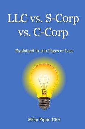 LLC vs. S-Corp vs. C-Corp Explained in 100 Pages or Less by Mike Piper, Mike Piper