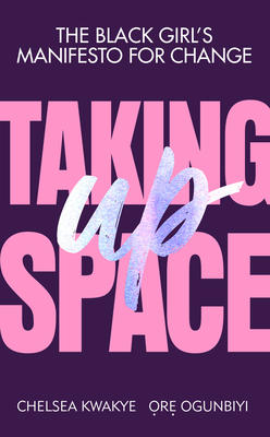 Taking Up Space: The Black Girl's Manifesto for Change by Chelsea Kwakye, Ore Ogunbiyi
