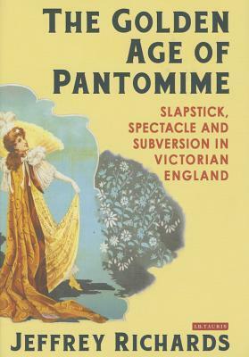 The Golden Age of Pantomime: Slapstick, Spectacle and Subversion in Victorian England by Jeffrey Richards