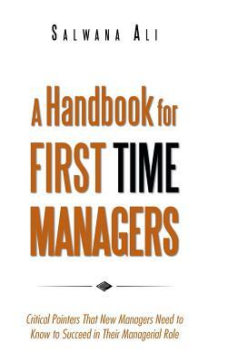 A Handbook for First Time Managers: Critical Pointers That New Managers Need to Know to Succeed in Their Managerial Role by Salwana Ali