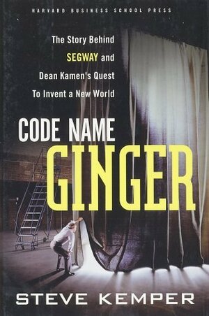 Code Name Ginger: The Story Behind Segway and Dean Kamen's Quest to Invent a New World by Steve Kemper