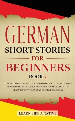 German Short Stories for Beginners Book 3: Over 100 Dialogues and Daily Used Phrases to Learn German in Your Car. Have Fun & Grow Your Vocabulary, wit by Learn Like a Native