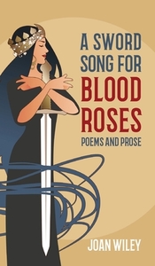 A Sword Song for Blood Roses: Poems and Prose by Joan Wiley
