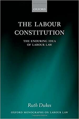 The Labour Constitution: The Enduring Idea of Labour Law by Ruth Dukes