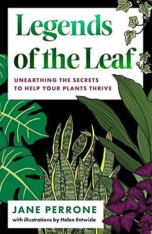 Legends of the Leaf: Unearthing the secrets to help your plants thrive by Jane Perrone, Helen Entwisle