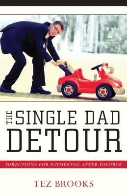 The Single Dad Detour: Directions for Fathering After Divorce by Tez Brooks