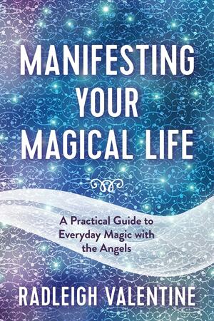 Manifesting Your Magical Life: A Practical Guide to Everyday Magic with the Angels by Radleigh Valentine, Radleigh Valentine