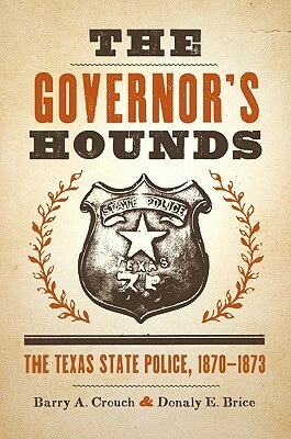 The Governor's Hounds: The Texas State Police, 1870–1873 by Donaly E. Brice, Barry A. Crouch