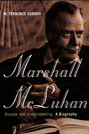 Marshall McLuhan: Escape Into Understanding by W. Terrence Gordon