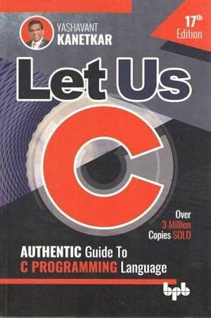 Let Us C: Authentic Guide to C Programming Language by Yashavant P. Kanetkar, Yashavant P. Kanetkar