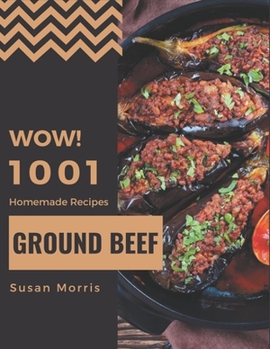 Wow! 1001 Homemade Ground Beef Recipes: A Homemade Ground Beef Cookbook from the Heart! by Susan Morris