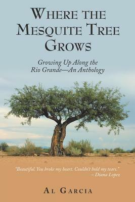 Where the Mesquite Tree Grows: Growing up Along the Rio Grande - an Anthology by Al Garcia