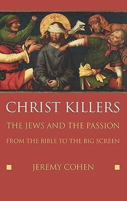 Christ Killers: The Jews and the Passion from the Bible to the Big Screen by Jeremy Cohen
