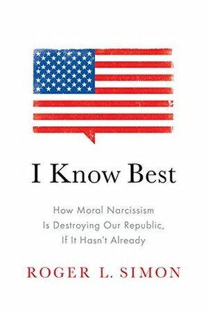 I Know Best: How Moral Narcissism Is Destroying Our Republic, If It Hasn't Already by Roger L. Simon