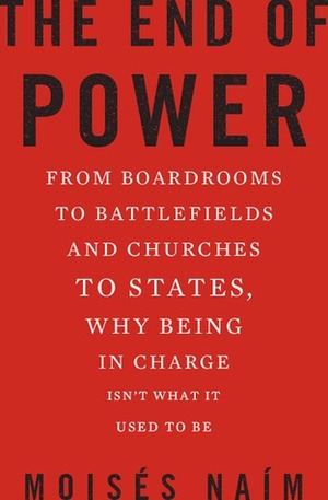 The End of Power: From Boardrooms to Battlefields and Churches to States, Why Being In Charge Isn't What It Used to Be by Moisés Naím