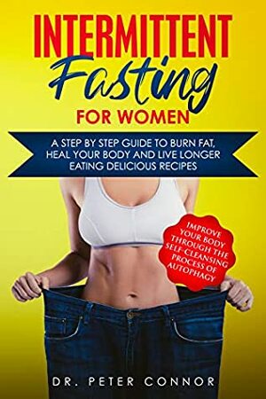 Intermittent Fasting for Women: A Step by Step Guide to Burn Fat, Heal Your Body and Live Longer Eating Delicious Recipes (Improve Your Body Through the Self-Cleansing Process of Autophagy) by Peter Connor