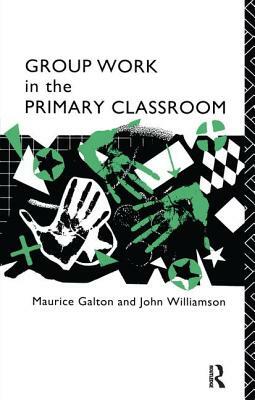 Group Work in the Primary Classroom by Maurice Galton, John Williamson