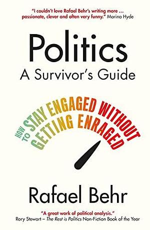 Politics: A Survivor's Guide: How to Stay Engaged without Getting Enraged by Rafael Behr, Rafael Behr