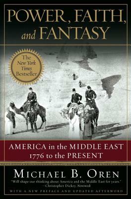 Power, Faith, and Fantasy: America in the Middle East: 1776 to the Present by Michael B. Oren