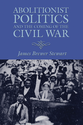 Abolitionist Politics and the Coming of the Civil War by James Stewart
