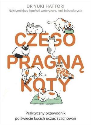 Czego pragną koty. Praktyczny przewodnik po świecie kocich uczuć i zachowań by Yuki Hattori