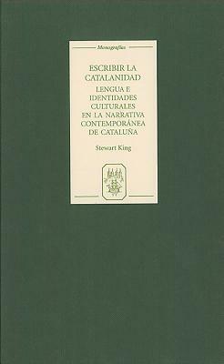 Escribir La Catalanidad: Lengua E Identidades Culturales En La Narrativa Contemporánea de Cataluña by Stewart King