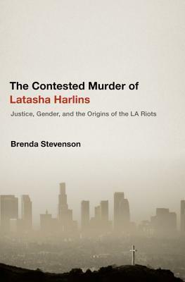 The Contested Murder of Latasha Harlins: Justice, Gender, and the Origins of the LA Riots by Brenda E. Stevenson