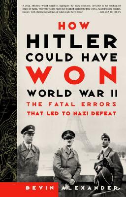 How Hitler Could Have Won World War II: The Fatal Errors That Led to Nazi Defeat by Bevin Alexander