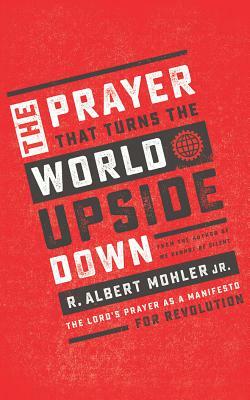 The Prayer That Turns the World Upside Down: The Lord's Prayer as a Manifesto for Revolution by R. Albert Mohler