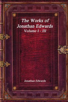 The Works of Jonathan Edwards: Volume I - III by Jonathan Edwards