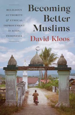 Becoming Better Muslims: Religious Authority and Ethical Improvement in Aceh, Indonesia by David Kloos