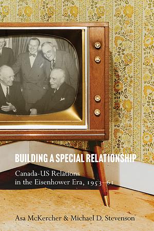 Building a Special Relationship: Canada-US Relations in the Eisenhower Era, 1953–61 by Michael D. Stevenson, Asa McKercher