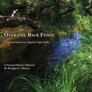 Over the Back Fence: Learning Nature in a Bygone Napa Valley by Douglas L. Murray