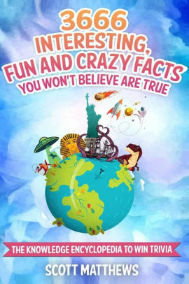 3666 Interesting, Fun And Crazy Facts You Won't Believe Are True - The Knowledge Encyclopedia To Win Trivia (Amazing World Facts Book Book 4) by Scott Matthews