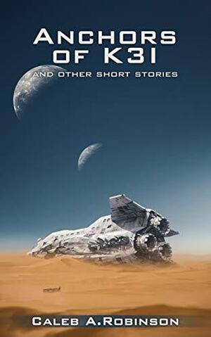 Anchors of K3I and Other Short Stories by Caleb A. Robinson