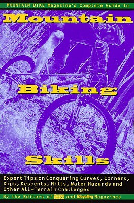 Mountain Bike Magazine's Complete Guide To Mountain Biking Skills: Expert Tips On Conquering Curves, Corners, Dips, Descents, Hills, Water Hazards, And Other All-Terrain Challenges by Mountain Bike Magazine, Bicycling Magazine