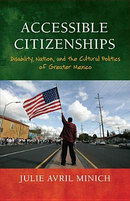Accessible Citizenships: Disability, Nation, and the Cultural Politics of Greater Mexico by Julie Avril Minich