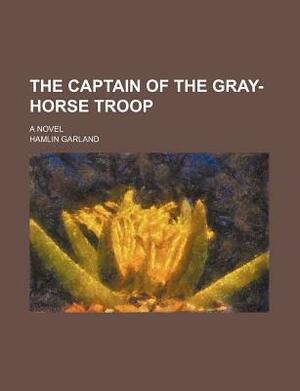The Captain of the Gray-Horse Troop; A Novel by Hamlin Garland